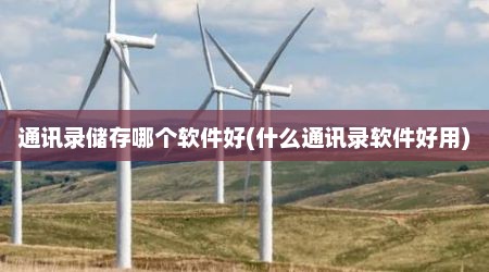 通讯录储存哪个软件好(什么通讯录软件好用)