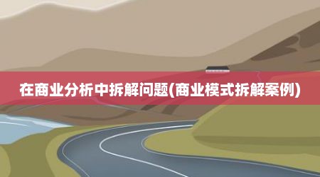 在商业分析中拆解问题(商业模式拆解案例)