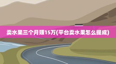 卖水果三个月赚15万(平台卖水果怎么提成)