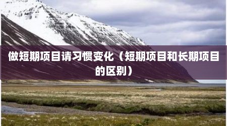 做短期项目请习惯变化（短期项目和长期项目的区别）