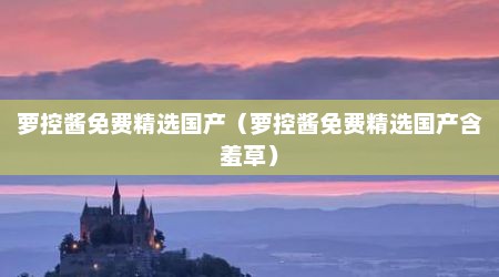 萝控酱免费精选国产（萝控酱免费精选国产含羞草）