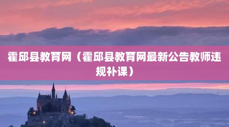 霍邱县教育网（霍邱县教育网最新公告教师违规补课）