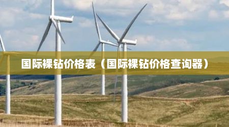 国际裸钻价格表（国际裸钻价格查询器）