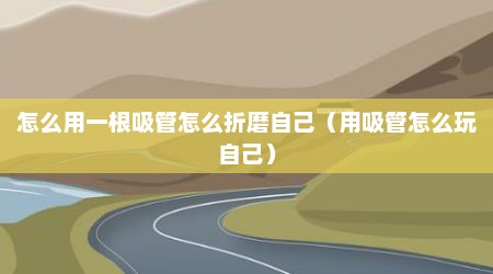 怎么用一根吸管怎么折磨自己（用吸管怎么玩自己）
