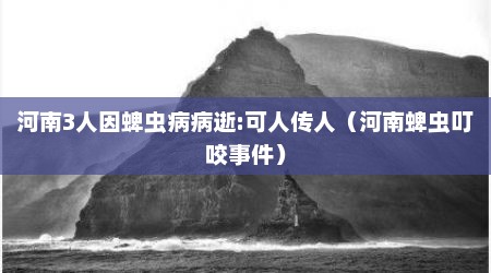 河南3人因蜱虫病病逝:可人传人（河南蜱虫叮咬事件）