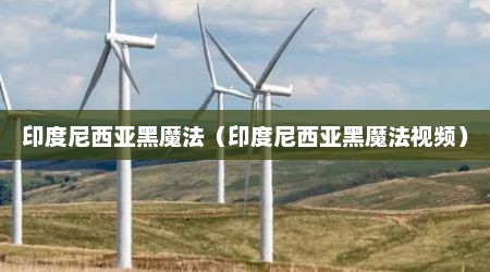印度尼西亚黑魔法（印度尼西亚黑魔法视频）