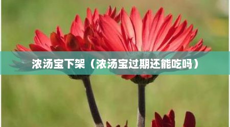 浓汤宝下架（浓汤宝过期还能吃吗）