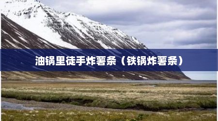 油锅里徒手炸薯条（铁锅炸薯条）