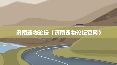 济南宠物论坛（济南宠物论坛官网）