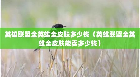 英雄联盟全英雄全皮肤多少钱（英雄联盟全英雄全皮肤能卖多少钱）