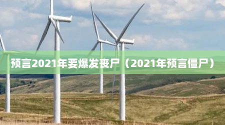 预言2021年要爆发丧尸（2021年预言僵尸）
