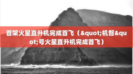 首架火星直升机完成首飞（"机智"号火星直升机完成首飞）