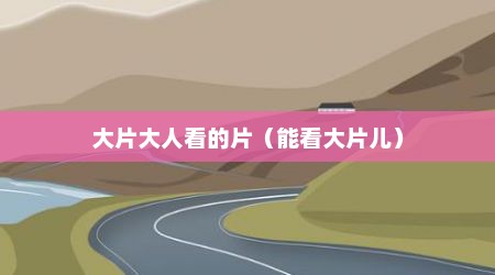 大片大人看的片（能看大片儿）
