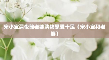 宋小宝深夜陪老婆购物恩爱十足（宋小宝和老婆）