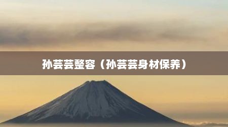 孙芸芸整容（孙芸芸身材保养）