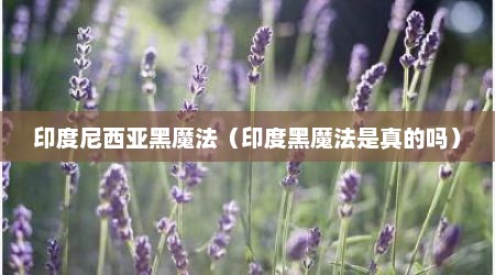印度尼西亚黑魔法（印度黑魔法是真的吗）