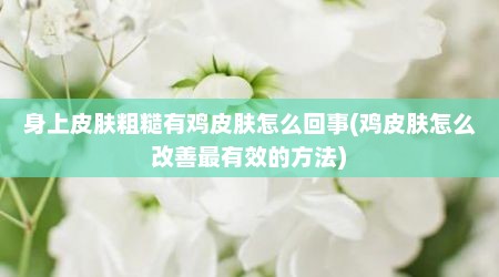 身上皮肤粗糙有鸡皮肤怎么回事(鸡皮肤怎么改善最有效的方法)
