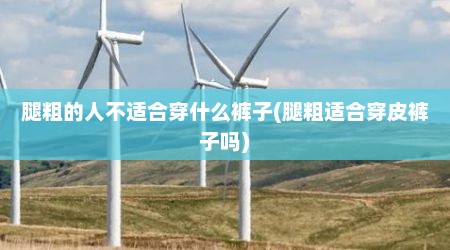 腿粗的人不适合穿什么裤子(腿粗适合穿皮裤子吗)