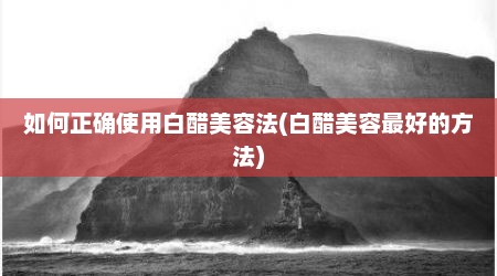 如何正确使用白醋美容法(白醋美容最好的方法)