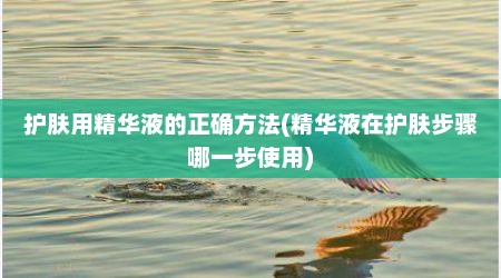 护肤用精华液的正确方法(精华液在护肤步骤哪一步使用)