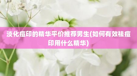 淡化痘印的精华平价推荐男生(如何有效祛痘印用什么精华)