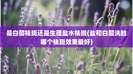 是白醋祛斑还是生理盐水祛斑(盐和白醋洗脸哪个祛斑效果最好)