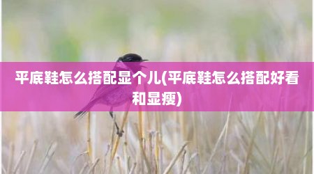 平底鞋怎么搭配显个儿(平底鞋怎么搭配好看和显瘦)