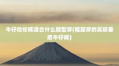 牛仔哈伦裤适合什么腿型穿(粗腿穿的高级垂感牛仔裤)