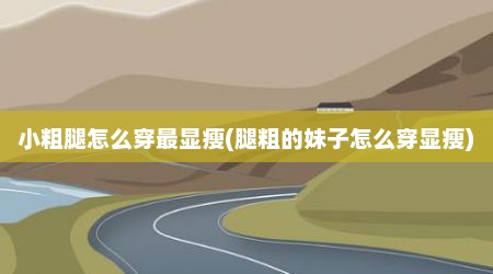 小粗腿怎么穿最显瘦(腿粗的妹子怎么穿显瘦)