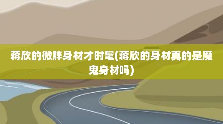 蒋欣的微胖身材才时髦(蒋欣的身材真的是魔鬼身材吗)
