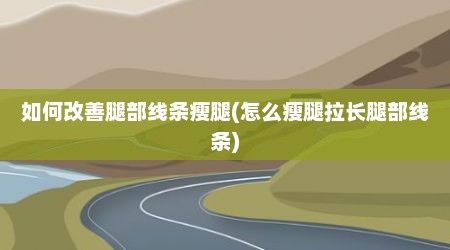 如何改善腿部线条瘦腿(怎么瘦腿拉长腿部线条)