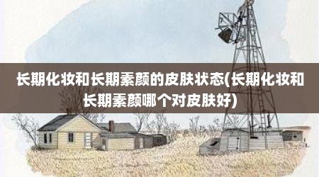 长期化妆和长期素颜的皮肤状态(长期化妆和长期素颜哪个对皮肤好)