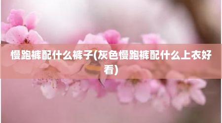 慢跑裤配什么裤子(灰色慢跑裤配什么上衣好看)