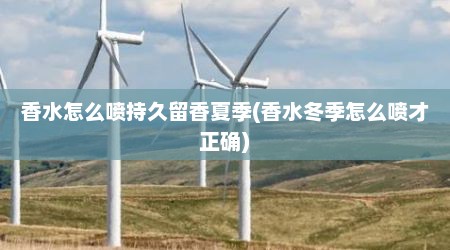 香水怎么喷持久留香夏季(香水冬季怎么喷才正确)