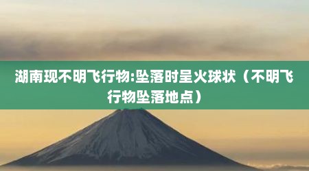 湖南现不明飞行物:坠落时呈火球状（不明飞行物坠落地点）
