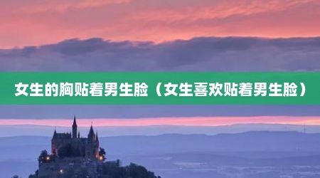 女生的胸贴着男生脸（女生喜欢贴着男生脸）