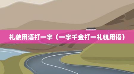 礼貌用语打一字（一字千金打一礼貌用语）