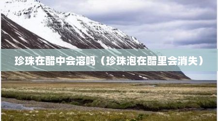 珍珠在醋中会溶吗（珍珠泡在醋里会消失）