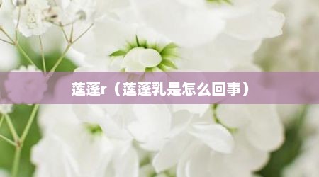 莲蓬r（莲蓬乳是怎么回事）