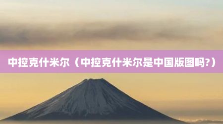 中控克什米尔（中控克什米尔是中国版图吗?）