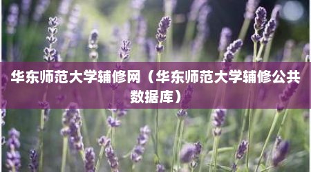 华东师范大学辅修网（华东师范大学辅修公共数据库）