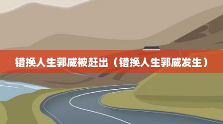 错换人生郭威被赶出（错换人生郭威发生）