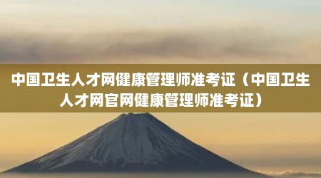 中国卫生人才网健康管理师准考证（中国卫生人才网官网健康管理师准考证）