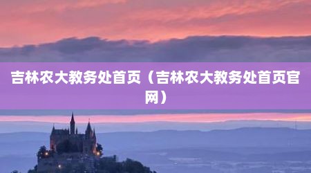 吉林农大教务处首页（吉林农大教务处首页官网）