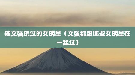被文强玩过的女明星（文强都跟哪些女明星在一起过）