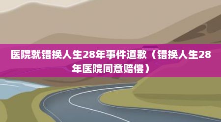 医院就错换人生28年事件道歉（错换人生28年医院同意赔偿）