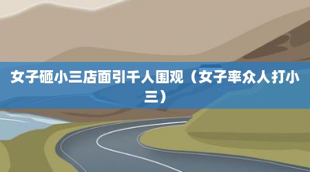 女子砸小三店面引千人围观（女子率众人打小三）