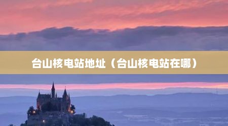 台山核电站地址（台山核电站在哪）