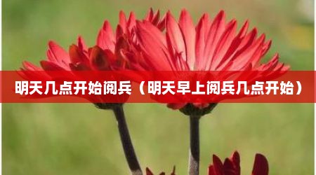 明天几点开始阅兵（明天早上阅兵几点开始）