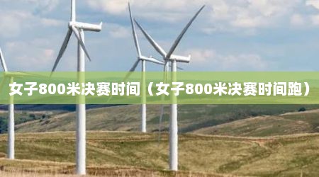 女子800米决赛时间（女子800米决赛时间跑）